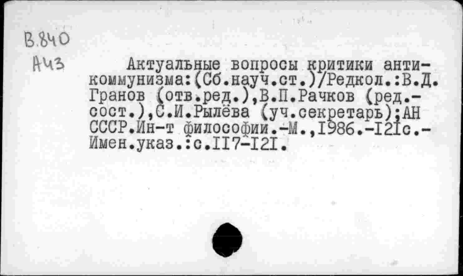 ﻿в.ъчо
|\ЧЗ Актуальные вопросы критики антикоммунизма: (Сб.науч.ст.)/Редкол.:В.Д. Гранов (отв.ред.),В.П.Рачков (ред.-сост.),С.И.Рылёва (уч.секретарь):АН СССР.Ин-т философии.-М.,1986.-121с.-Имен.указ.:с.117-121.